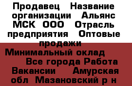 Продавец › Название организации ­ Альянс-МСК, ООО › Отрасль предприятия ­ Оптовые продажи › Минимальный оклад ­ 21 000 - Все города Работа » Вакансии   . Амурская обл.,Мазановский р-н